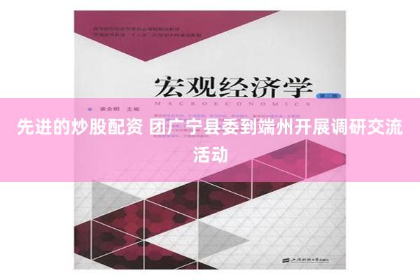 先进的炒股配资 团广宁县委到端州开展调研交流活动