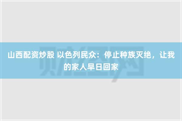 山西配资炒股 以色列民众：停止种族灭绝，让我的家人早日回家