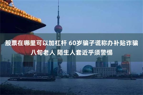 股票在哪里可以加杠杆 60岁骗子谎称办补贴诈骗八旬老人 陌生人套近乎须警惕