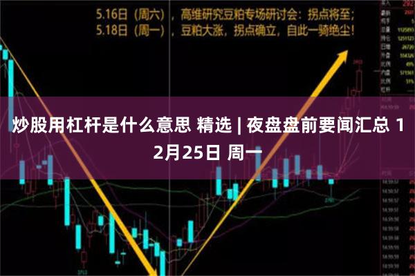 炒股用杠杆是什么意思 精选 | 夜盘盘前要闻汇总 12月25日 周一