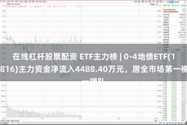 在线杠杆股票配资 ETF主力榜 | 0-4地债ETF(159816)主力资金净流入4488.40万元，居全市场第一梯队