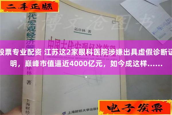 股票专业配资 江苏这2家眼科医院涉嫌出具虚假诊断证明，巅峰市值逼近4000亿元，如今成这样......