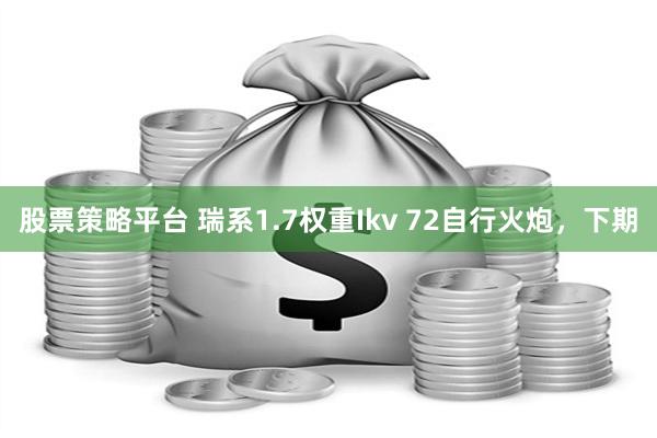 股票策略平台 瑞系1.7权重Ikv 72自行火炮，下期