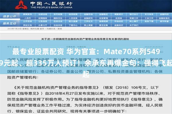 最专业股票配资 华为官宣：Mate70系列5499元起、超335万人预订！余承东再爆金句：强得飞起