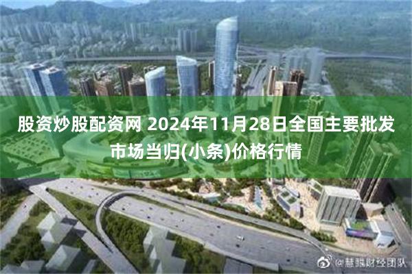 股资炒股配资网 2024年11月28日全国主要批发市场当归(小条)价格行情