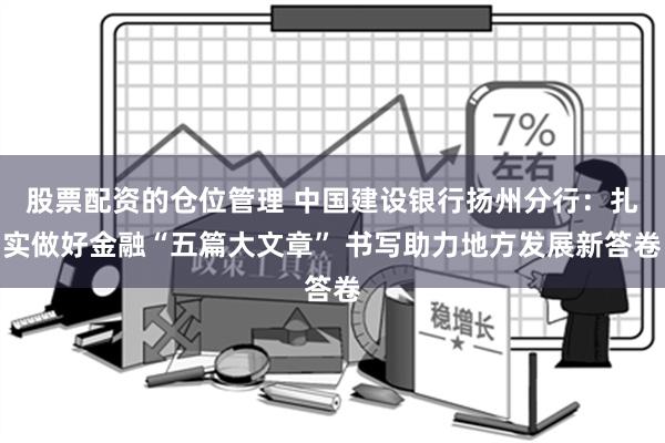 股票配资的仓位管理 中国建设银行扬州分行：扎实做好金融“五篇大文章” 书写助力地方发展新答卷