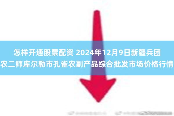 怎样开通股票配资 2024年12月9日新疆兵团农二师库尔勒市孔雀农副产品综合批发市场价格行情