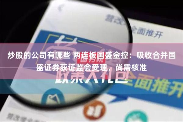 炒股的公司有哪些 两连板国盛金控：吸收合并国盛证券获证监会受理，尚需核准