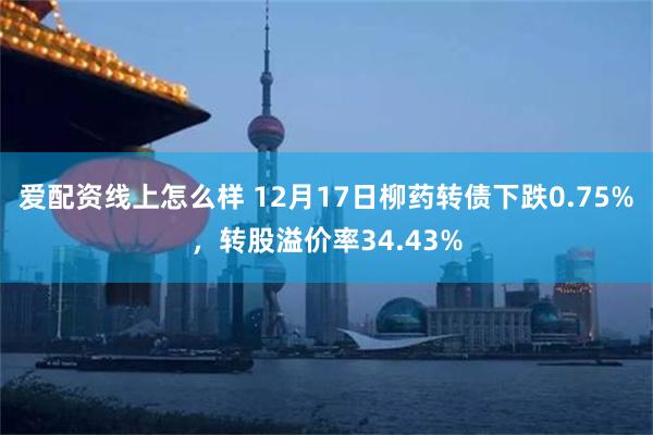 爱配资线上怎么样 12月17日柳药转债下跌0.75%，转股溢价率34.43%