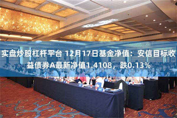 实盘炒股杠杆平台 12月17日基金净值：安信目标收益债券A最新净值1.4108，跌0.13%