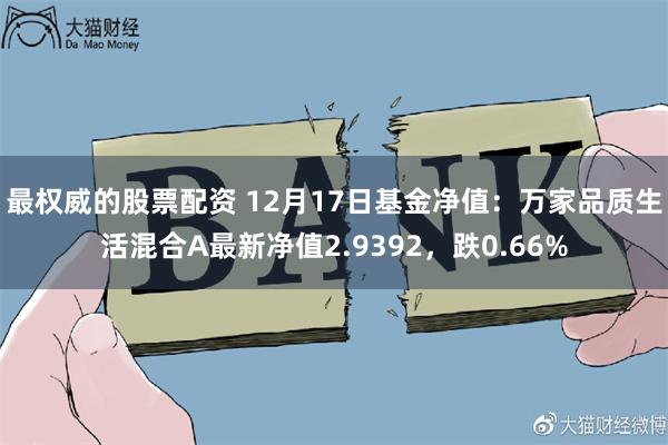 最权威的股票配资 12月17日基金净值：万家品质生活混合A最新净值2.9392，跌0.66%