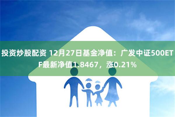 投资炒股配资 12月27日基金净值：广发中证500ETF最新净值1.8467，涨0.21%