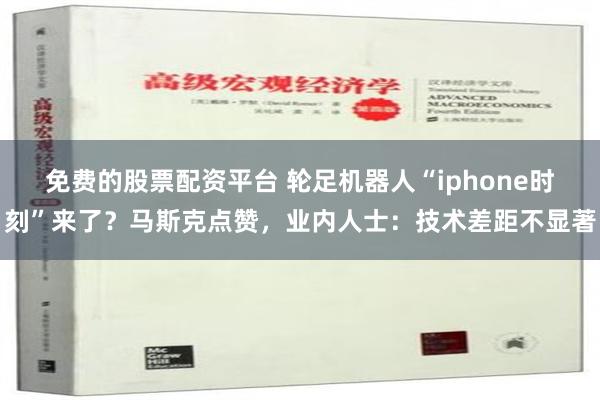 免费的股票配资平台 轮足机器人“iphone时刻”来了？马斯克点赞，业内人士：技术差距不显著