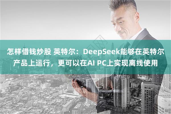 怎样借钱炒股 英特尔：DeepSeek能够在英特尔产品上运行，更可以在AI PC上实现离线使用