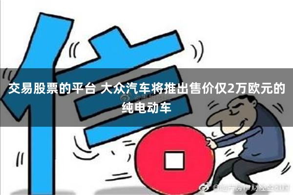 交易股票的平台 大众汽车将推出售价仅2万欧元的纯电动车