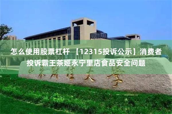 怎么使用股票杠杆 【12315投诉公示】消费者投诉霸王茶姬永宁里店食品安全问题